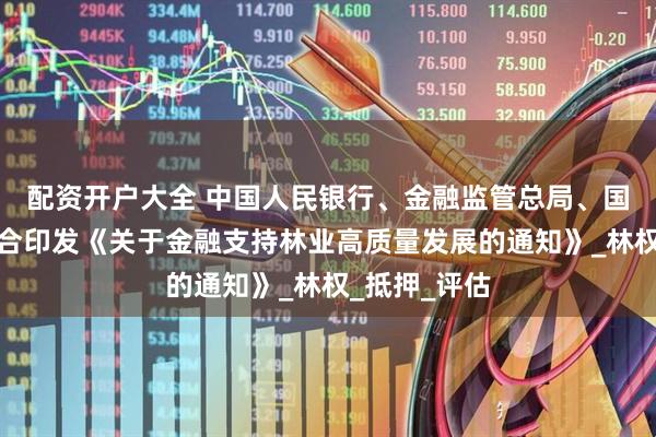 配资开户大全 中国人民银行、金融监管总局、国家林草局联合印发《关于金融支持林业高质量发展的通知》_林权_抵押_评估