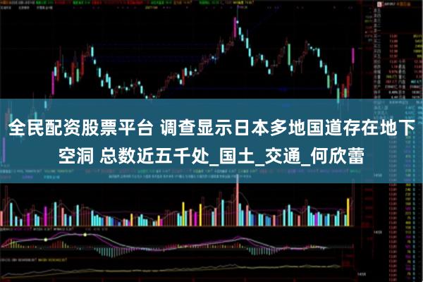 全民配资股票平台 调查显示日本多地国道存在地下空洞 总数近五千处_国土_交通_何欣蕾