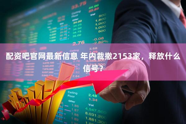 配资吧官网最新信息 年内裁撤2153家，释放什么信号？