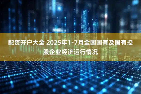 配资开户大全 2025年1-7月全国国有及国有控股企业经济运行情况
