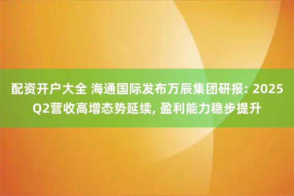 配资开户大全 海通国际发布万辰集团研报: 2025Q2营收高增态势延续, 盈利能力稳步提升