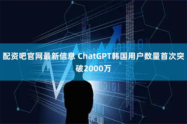 配资吧官网最新信息 ChatGPT韩国用户数量首次突破2000万