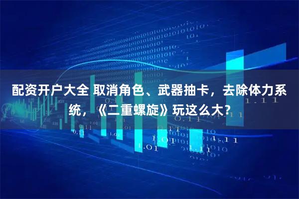 配资开户大全 取消角色、武器抽卡，去除体力系统，《二重螺旋》玩这么大？