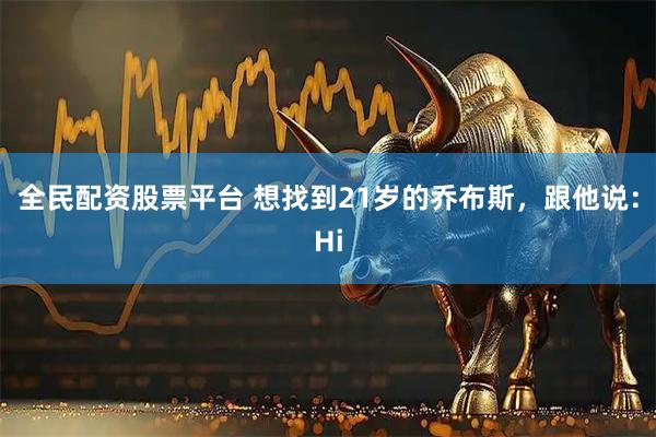 全民配资股票平台 想找到21岁的乔布斯,跟他说:Hi