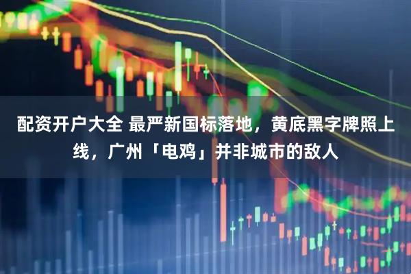 配资开户大全 最严新国标落地，黄底黑字牌照上线，广州「电鸡」并非城市的敌人