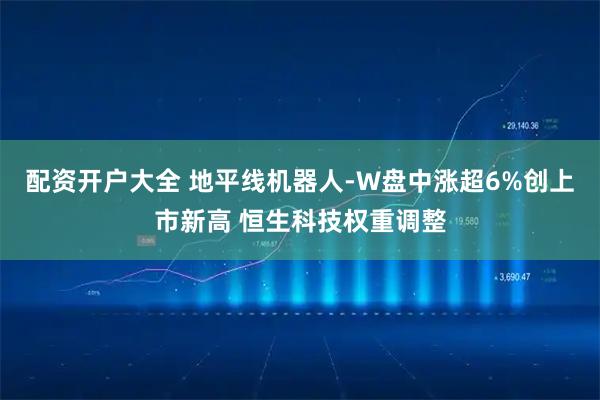 配资开户大全 地平线机器人-W盘中涨超6%创上市新高 恒生科技权重调整