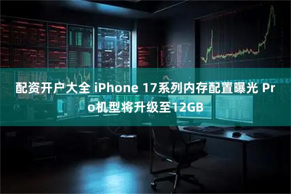 配资开户大全 iPhone 17系列内存配置曝光 Pro机型将升级至12GB