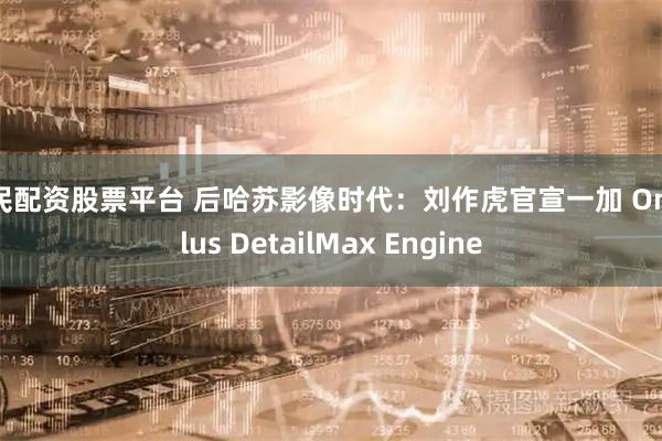 全民配资股票平台 后哈苏影像时代：刘作虎官宣一加 OnePlus DetailMax Engine