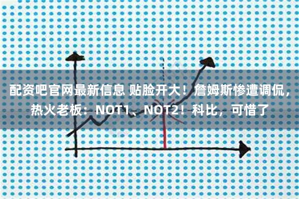 配资吧官网最新信息 贴脸开大！詹姆斯惨遭调侃，热火老板：NOT1、NOT2！科比，可惜了