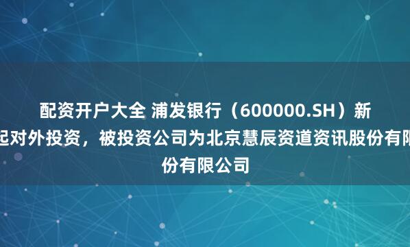 配资开户大全 浦发银行（600000.SH）新增一起对外投资，被投资公司为北京慧辰资道资讯股份有限公司