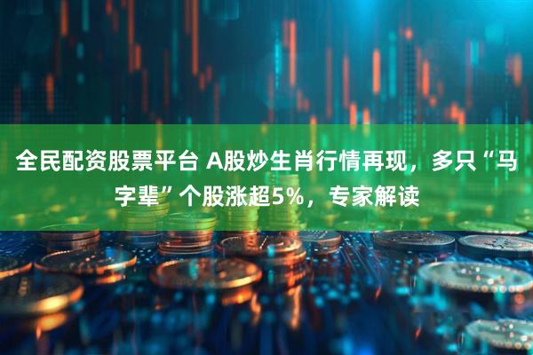 全民配资股票平台 A股炒生肖行情再现，多只“马字辈”个股涨超5%，专家解读