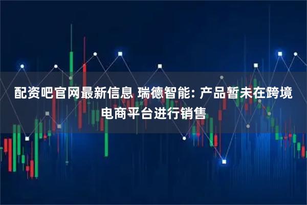 配资吧官网最新信息 瑞德智能: 产品暂未在跨境电商平台进行销售