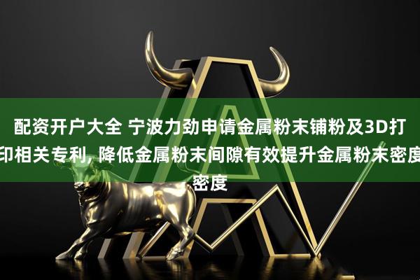 配资开户大全 宁波力劲申请金属粉末铺粉及3D打印相关专利, 降低金属粉末间隙有效提升金属粉末密度