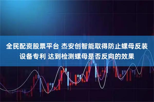 全民配资股票平台 杰安创智能取得防止螺母反装设备专利 达到检测螺母是否反向的效果