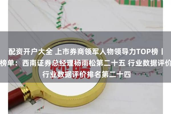 配资开户大全 上市券商领军人物领导力TOP榜丨成长发展券商榜单：西南证券总经理杨雨松第二十五 行业数据评价排名第二十四