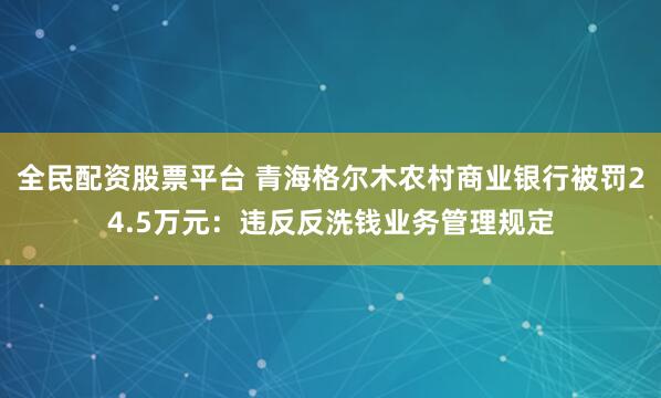 全民配资股票平台 青海格尔木农村商业银行被罚24.5万元：违反反洗钱业务管理规定