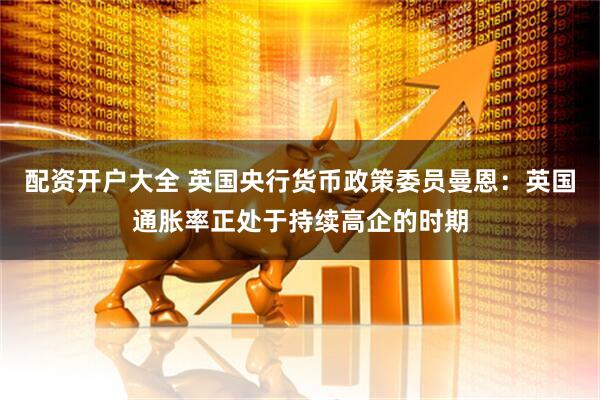 配资开户大全 英国央行货币政策委员曼恩：英国通胀率正处于持续高企的时期