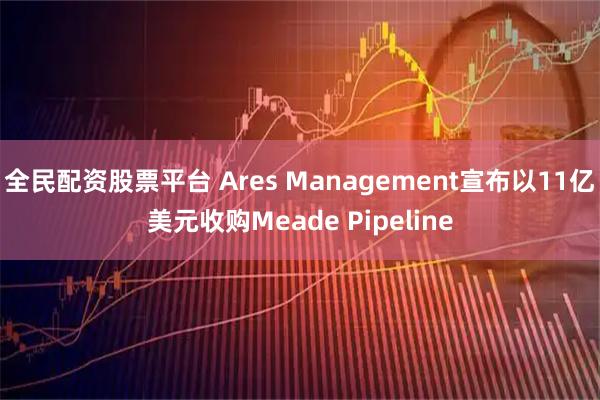 全民配资股票平台 Ares Management宣布以11亿美元收购Meade Pipeline