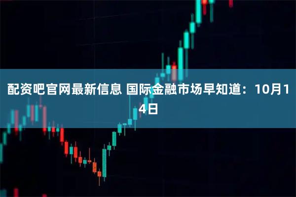 配资吧官网最新信息 国际金融市场早知道：10月14日