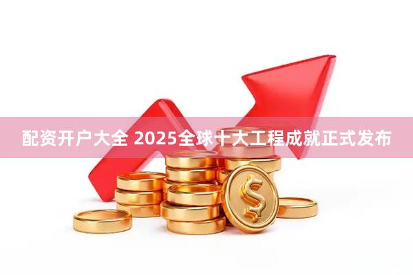 配资开户大全 2025全球十大工程成就正式发布