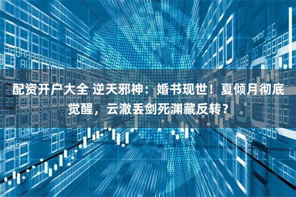 配资开户大全 逆天邪神：婚书现世！夏倾月彻底觉醒，云澈丢剑死渊藏反转？