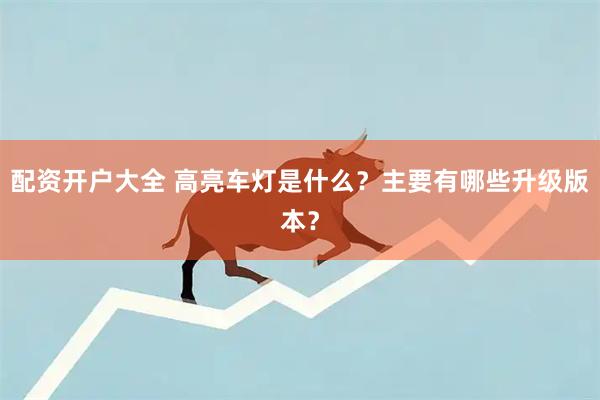 配资开户大全 高亮车灯是什么？主要有哪些升级版本？