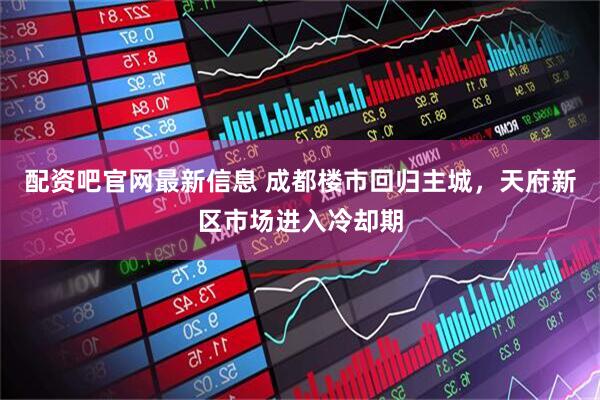 配资吧官网最新信息 成都楼市回归主城,天府新区市场进入冷却期