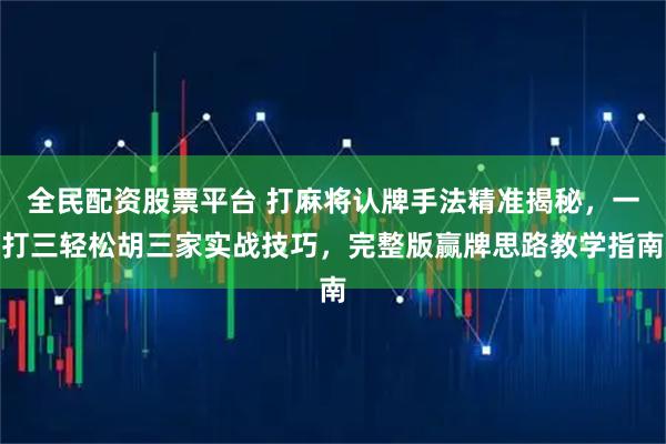 全民配资股票平台 打麻将认牌手法精准揭秘，一打三轻松胡三家实战技巧，完整版赢牌思路教学指南
