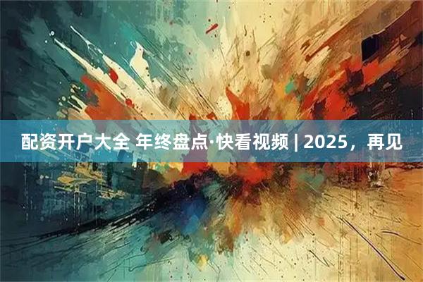 配资开户大全 年终盘点·快看视频 | 2025，再见