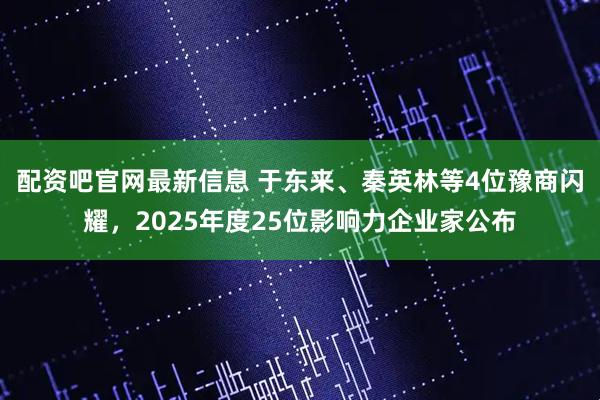 配资吧官网最新信息 于东来、秦英林等4位豫商闪耀,2025年度25位影响力企业家公布
