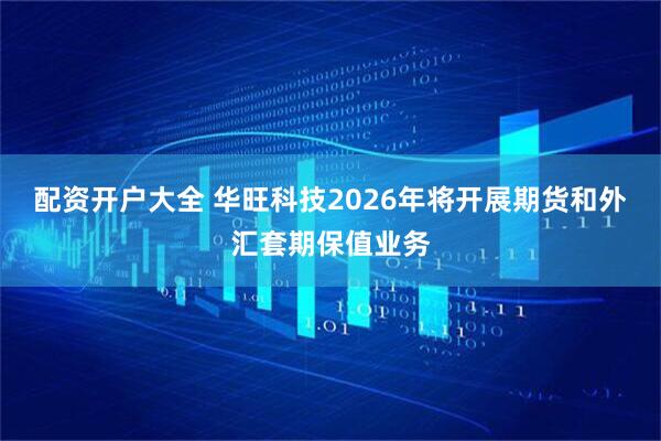 配资开户大全 华旺科技2026年将开展期货和外汇套期保值业务