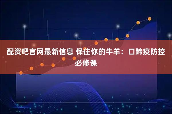 配资吧官网最新信息 保住你的牛羊：口蹄疫防控必修课