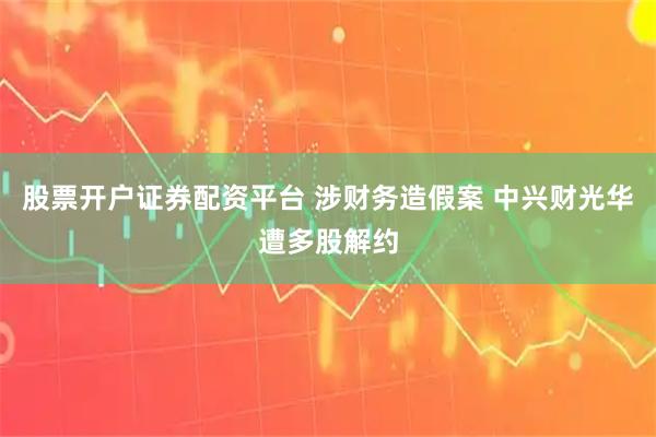 股票开户证券配资平台 涉财务造假案 中兴财光华遭多股解约